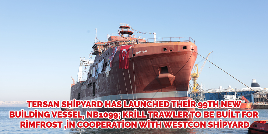 Tersan Shipyard has launched their 99th New Building Vessel, NB1099; Krill Trawler to be built for Rimfrost ,in cooperation with Westcon Shipyard