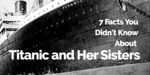 7 Facts You Didn't Know About Titanic and Her Sisters